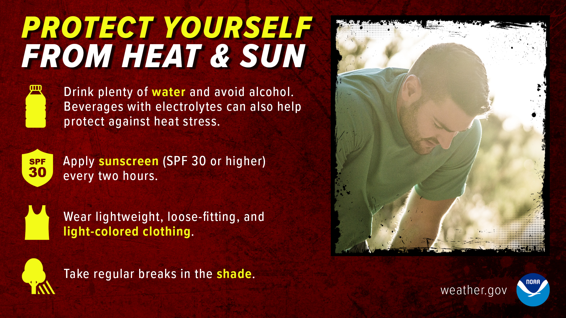 Protect yourself from heat and sun. Drink plenty of water and avoid alcohol. Beverages with electrolytes can also help protect against heat stress. Apply sunscreen, SPF 30 or higher, every two hours. Wear lightweight, loose-fitting, and light-colored clothing. Take regular breaks in the shade.