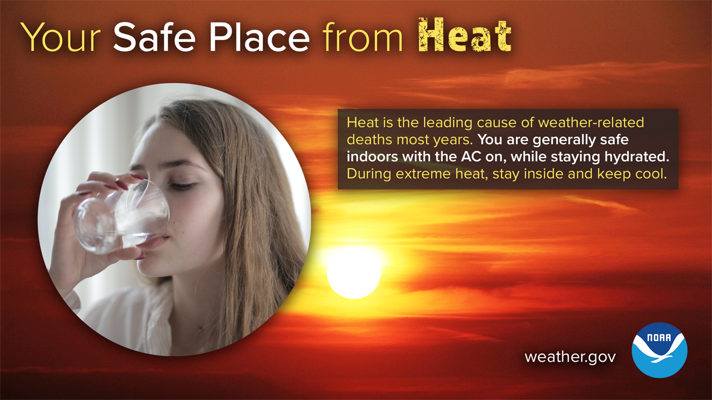 Your safe place from heat: heat is the leading cause of weather-related deaths most years. You are generally safe indoors with the AC on, while staying hydrated. During extreme heat, stay inside and keep cool.