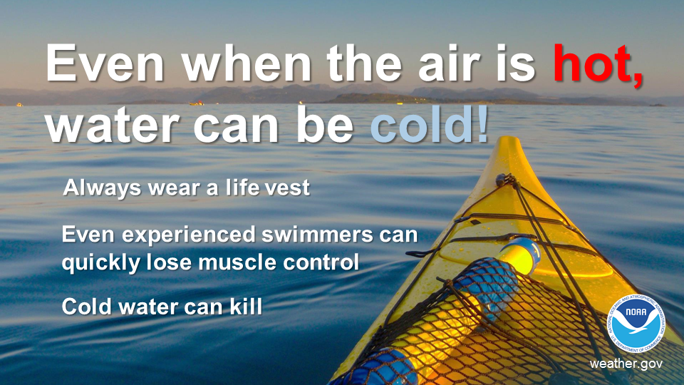 Even when the air is hot, water can be cold! Always wear a life vest. Even experienced swimmers can quickly lose muscle control. Cold water can kill.